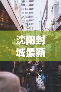 沈阳封城最新消息：沈阳封城最新消息通知