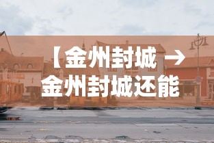 【金州封城 → 金州封城还能回去么联系谁】