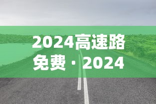 2024高速路免费 · 2024高速路免费时间表