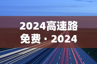 2024高速路免费 · 2024高速路免费时间表 2024高速路免费 · 2024高速路免费时间表