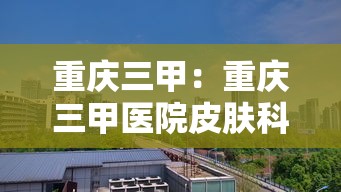 重庆三甲：重庆三甲医院皮肤科哪家比较好