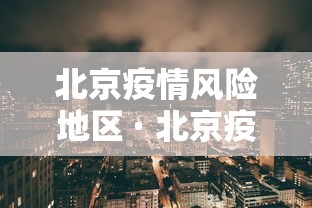 北京疫情风险地区 · 北京疫情最新动态更新