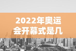 2022年奥运会开幕式是几月几日：2022奥运会开幕式视频完整版