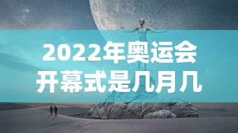 2022年奥运会开幕式是几月几日：2022奥运会开幕式视频完整版