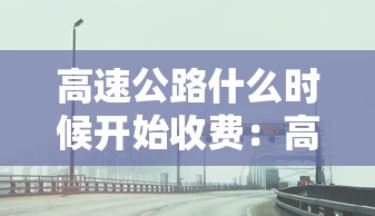 高速公路什么时候开始收费：高速什么时候免费啊