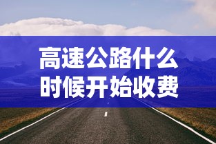 高速公路什么时候开始收费：高速什么时候免费啊