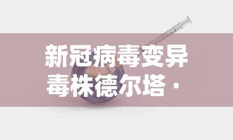 新冠病毒变异毒株德尔塔 · 德尔塔变异病毒株新特点是什么