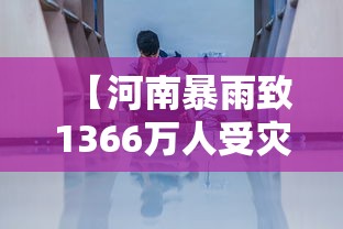 【河南暴雨致1366万人受灾 → 河南暴雨伤亡】 【河南暴雨致1366万人受灾 → 河南暴雨伤亡】