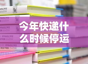 今年快递什么时候停运：今年快递啥时候停运