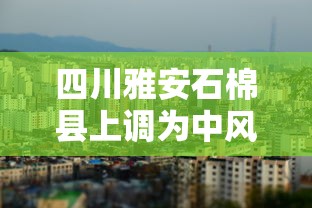 四川雅安石棉县上调为中风险（雅安石棉还会地震吗）