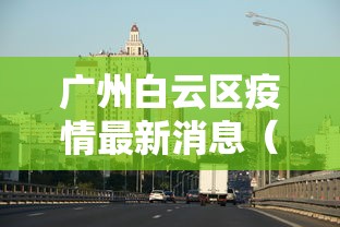 广州白云区疫情最新消息(广州白云区刚刚发生最新新闻) 广州白云区疫情最新消息(广州白云区刚刚发生最新新闻)