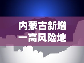 内蒙古新增一高风险地区:内蒙古高请地图 内蒙古新增一高风险地区:内蒙古高请地图
