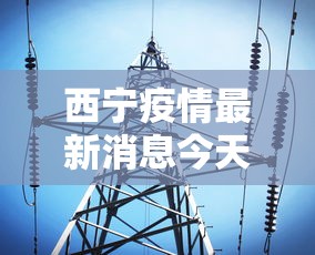 西宁疫情最新消息今天：西宁新冠病毒最新消息