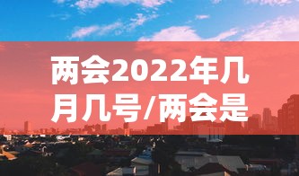 两会2022年几月几号/两会是几月几号2025
