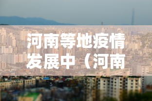 河南等地疫情发展中（河南发生疫情了么）