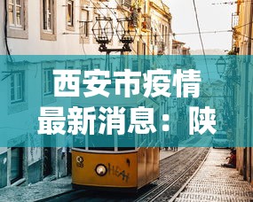 西安市疫情最新消息:陕西省西安市疫情最新消息 西安市疫情最新消息:陕西省西安市疫情最新消息
