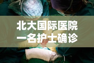 北大国际医院一名护士确诊(北大国际医院护士确诊新型冠状病毒) 北大国际医院一名护士确诊(北大国际医院护士确诊新型冠状病毒)