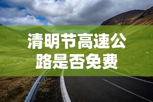 清明节高速公路是否免费 清明节高速公路是否免费