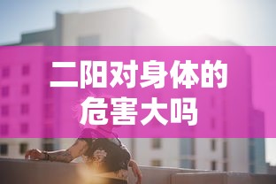 二阳对身体的危害大吗 二阳对身体的危害大吗