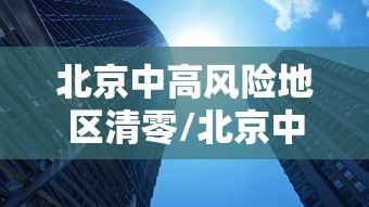 北京中高风险地区清零/北京中高高向前