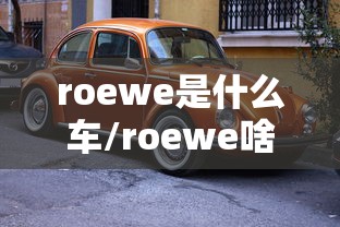 roewe是什么车/roewe啥车 roewe是什么车/roewe啥车