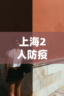 上海2人防疫不力被问责：上海疫情防控通知
