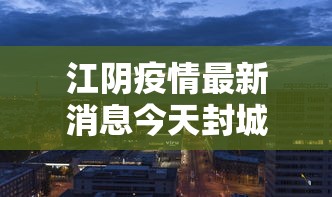江阴疫情最新消息今天封城了/江阴疫情开始与结束的时间
