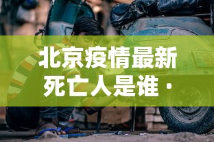 北京疫情最新死亡人是谁 · 北京疫情真实情况
