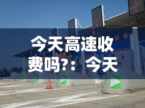 今天高速收费吗?:今天高速收费吗?2月15 今天高速收费吗?:今天高速收费吗?2月15