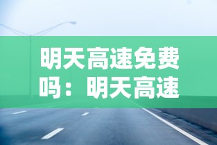 明天高速免费吗:明天高速免费吗元旦 明天高速免费吗:明天高速免费吗元旦