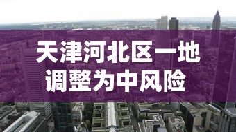 天津河北区一地调整为中风险 · 天津市河北区有大风预警吗
