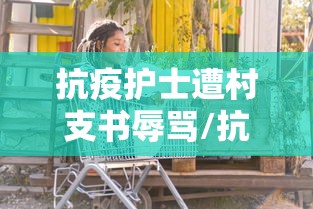 抗疫护士遭村支书辱骂/抗疫护士遭村支书辱骂视频
