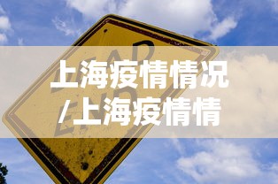 上海疫情情况/上海疫情情况如何? 上海疫情情况/上海疫情情况如何?