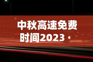 中秋高速免费时间2023 · 中秋高速免费时间2026年
