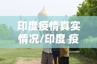 印度疫情真实情况/印度 疫情