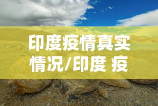 印度疫情真实情况/印度 疫情 印度疫情真实情况/印度 疫情