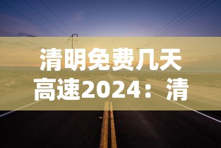 清明免费几天高速2024：清明免高速费吗