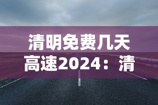 清明免费几天高速2024:清明免高速费吗 清明免费几天高速2024:清明免高速费吗