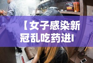 【女子感染新冠乱吃药进ICU → 感染了新冠吃药有用吗】 【女子感染新冠乱吃药进ICU → 感染了新冠吃药有用吗】
