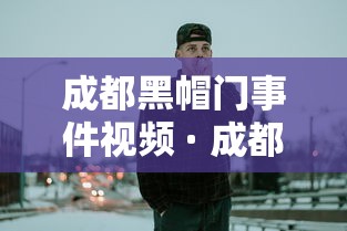 成都黑帽门事件视频 · 成都黑帽门黑帽门事件详情