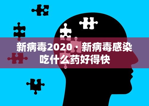 新病毒2020 · 新病毒感染吃什么药好得快
