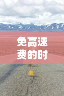 免高速费的时间2024:一年免高速费的时间 免高速费的时间2024:一年免高速费的时间