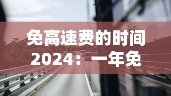 免高速费的时间2024:一年免高速费的时间 免高速费的时间2024:一年免高速费的时间