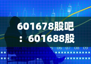 601678股吧：601688股票股吧