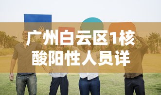 广州白云区1核酸阳性人员详情公布 · 广州白云区今天最新消息 广州白云区1核酸阳性人员详情公布 · 广州白云区今天最新消息