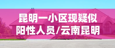 昆明一小区现疑似阳性人员/云南昆明小区