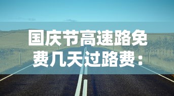 国庆节高速路免费几天过路费：国庆节高速路免费几天过路费2023