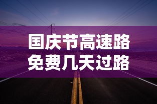 国庆节高速路免费几天过路费：国庆节高速路免费几天过路费2023
