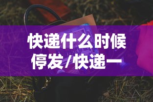 快递什么时候停发/快递一般在什么时候停止派送