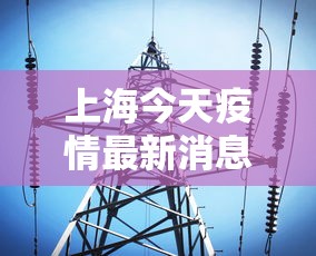 上海今天疫情最新消息:今天上海最新情况 上海今天疫情最新消息:今天上海最新情况